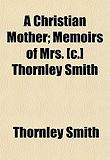 A Christian Mother; Memoirs of Mrs. [C.] Thornley Smith